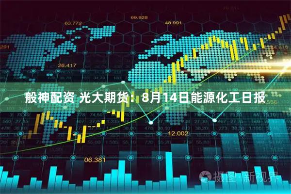 般神配资 光大期货：8月14日能源化工日报