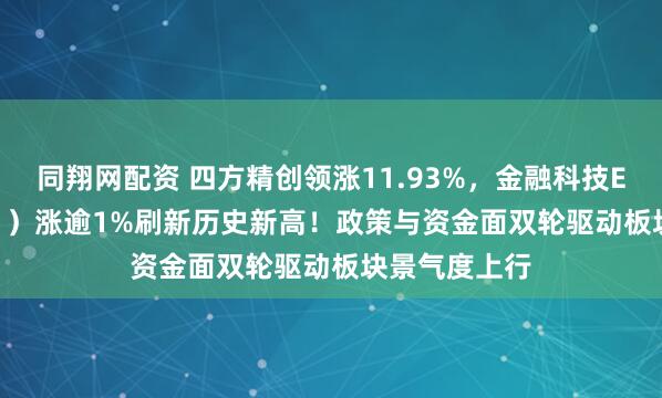 同翔网配资 四方精创领涨11.93%，金融科技ETF（159851）涨逾1%刷新历史新高！政策与资金面双轮驱动板块景气度上行