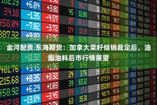 金河配资 东海期货：加拿大菜籽倾销裁定后，油脂油料后市行情展望