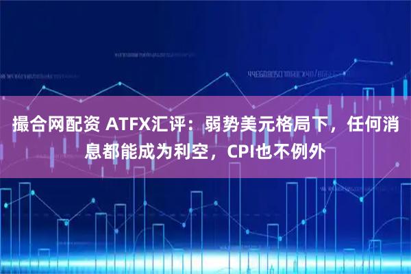 撮合网配资 ATFX汇评：弱势美元格局下，任何消息都能成为利空，CPI也不例外