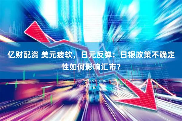 亿财配资 美元疲软，日元反弹：日银政策不确定性如何影响汇市？