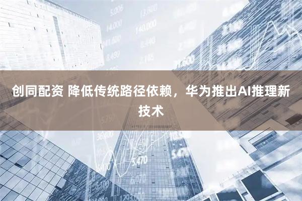创同配资 降低传统路径依赖，华为推出AI推理新技术