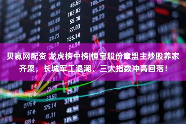贝赢网配资 龙虎榜中榜|恒宝股份章盟主炒股养家齐聚，长城军工退潮，三大指数冲高回落！