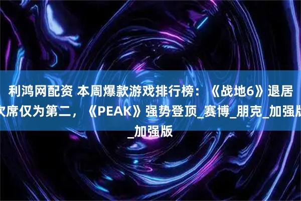利鸿网配资 本周爆款游戏排行榜：《战地6》退居次席仅为第二，《PEAK》强势登顶_赛博_朋克_加强版
