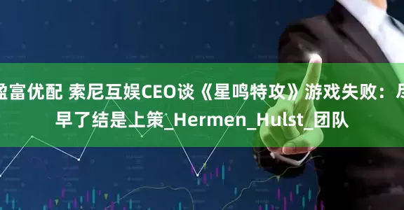 盈富优配 索尼互娱CEO谈《星鸣特攻》游戏失败：尽早了结是上策_Hermen_Hulst_团队