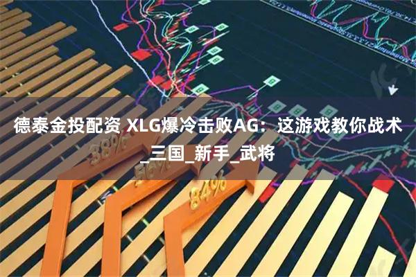 德泰金投配资 XLG爆冷击败AG：这游戏教你战术_三国_新手_武将