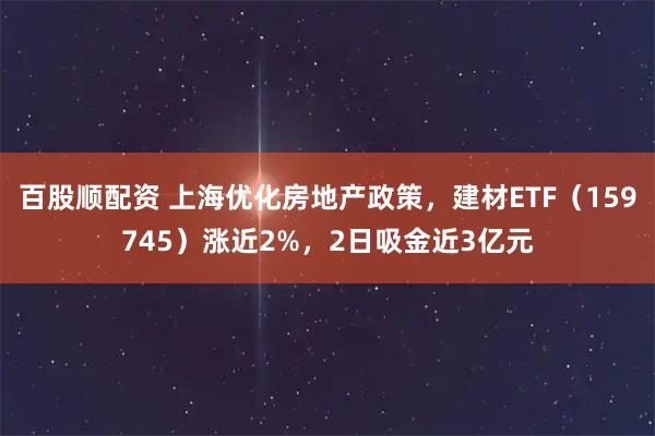 百股顺配资 上海优化房地产政策，建材ETF（159745）涨近2%，2日吸金近3亿元
