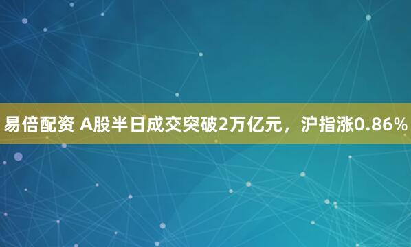 易倍配资 A股半日成交突破2万亿元，沪指涨0.86%