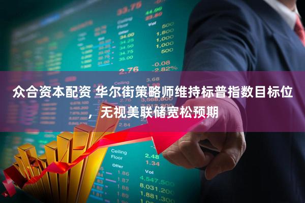 众合资本配资 华尔街策略师维持标普指数目标位，无视美联储宽松预期