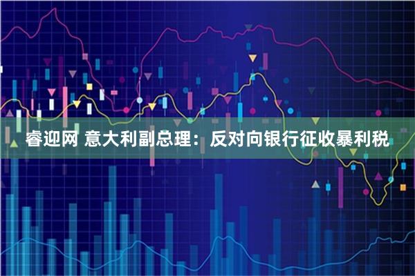 睿迎网 意大利副总理：反对向银行征收暴利税