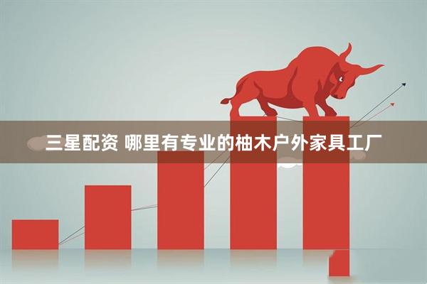 三星配资 哪里有专业的柚木户外家具工厂