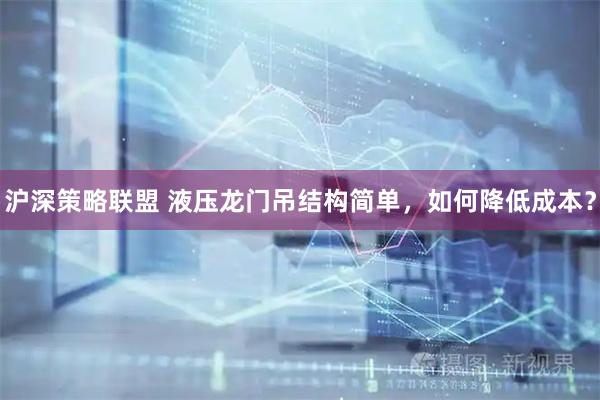 沪深策略联盟 液压龙门吊结构简单，如何降低成本？