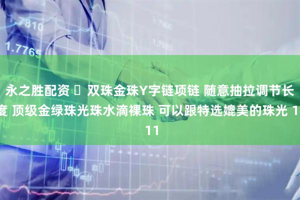 永之胜配资 ️双珠金珠Y字链项链 随意抽拉调节长度 顶级金绿珠光珠水滴裸珠 可以跟特选媲美的珠光 11