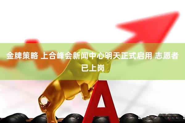 金牌策略 上合峰会新闻中心明天正式启用 志愿者已上岗