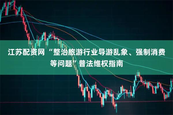 江苏配资网 “整治旅游行业导游乱象、强制消费等问题”普法维权指南