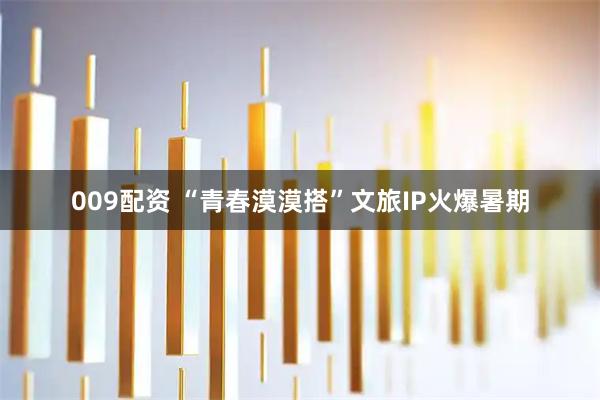 009配资 “青春漠漠搭”文旅IP火爆暑期