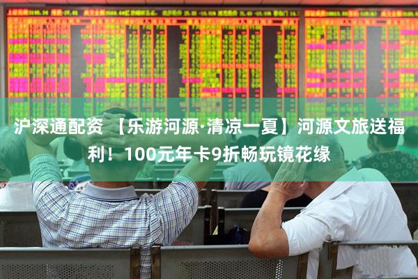 沪深通配资 【乐游河源·清凉一夏】河源文旅送福利！100元年卡9折畅玩镜花缘