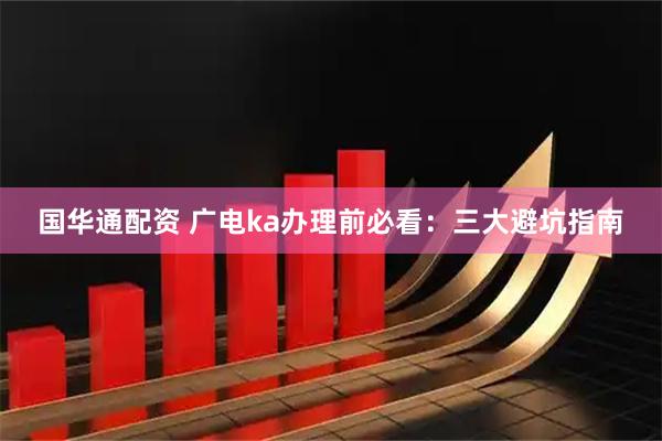 国华通配资 广电ka办理前必看：三大避坑指南