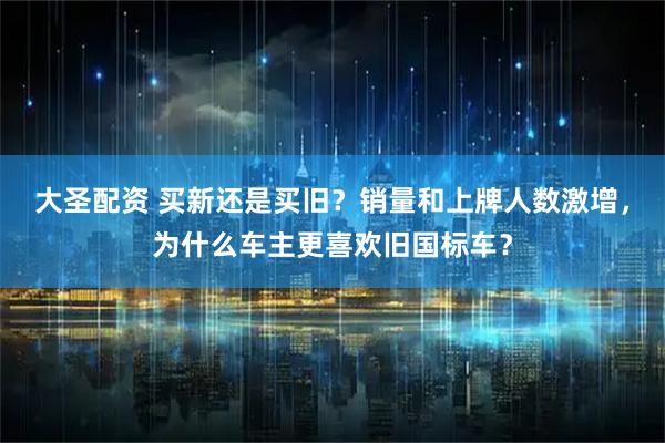 大圣配资 买新还是买旧？销量和上牌人数激增，为什么车主更喜欢旧国标车？