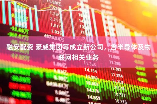 融安配资 豪威集团等成立新公司，含半导体及物联网相关业务
