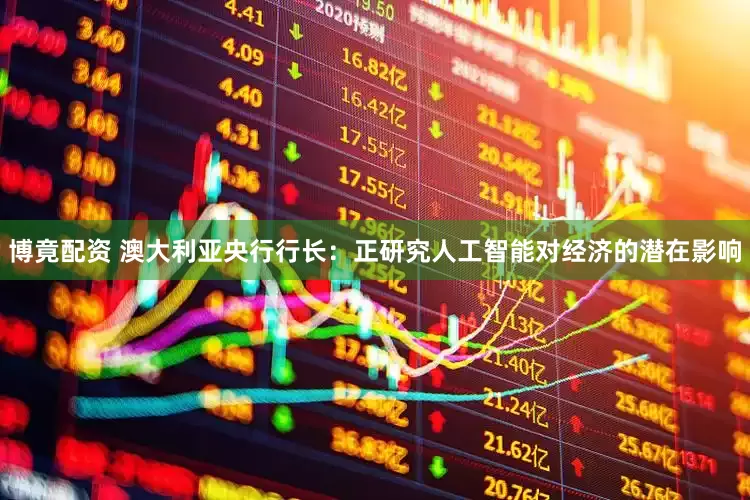 博竟配资 澳大利亚央行行长：正研究人工智能对经济的潜在影响