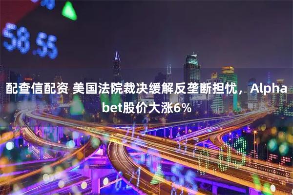 配查信配资 美国法院裁决缓解反垄断担忧，Alphabet股价大涨6%