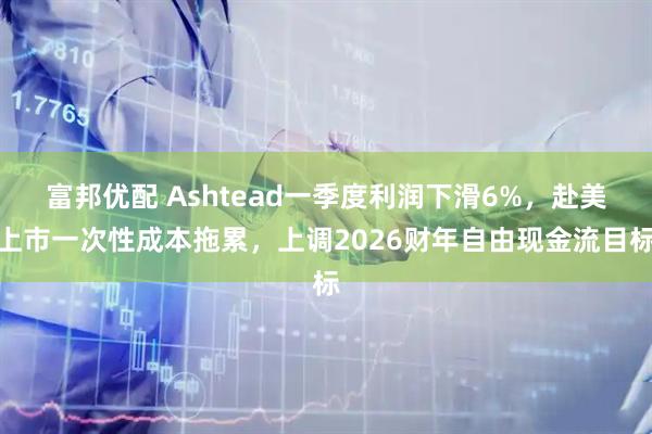 富邦优配 Ashtead一季度利润下滑6%，赴美上市一次性成本拖累，上调2026财年自由现金流目标