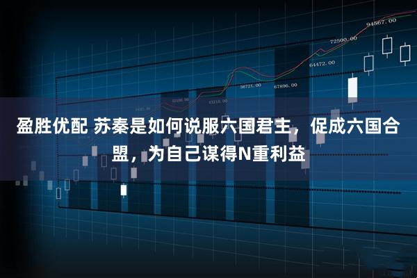 盈胜优配 苏秦是如何说服六国君主，促成六国合盟，为自己谋得N重利益