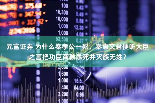 元富证券 为什么秦孝公一死，秦惠文君便听大臣之言把功臣商鞅杀死并灭族无姓？