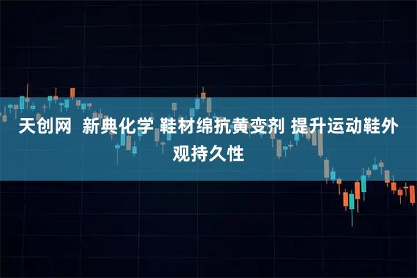天创网  新典化学 鞋材绵抗黄变剂 提升运动鞋外观持久性