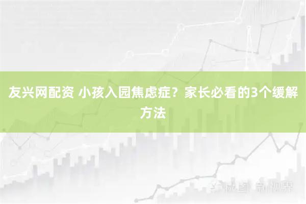 友兴网配资 小孩入园焦虑症？家长必看的3个缓解方法