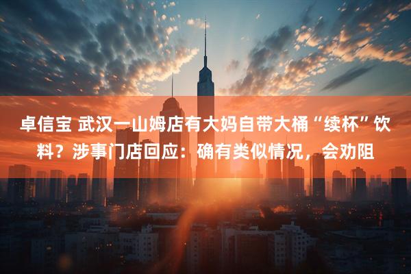 卓信宝 武汉一山姆店有大妈自带大桶“续杯”饮料？涉事门店回应：确有类似情况，会劝阻