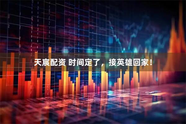 天宸配资 时间定了，接英雄回家！