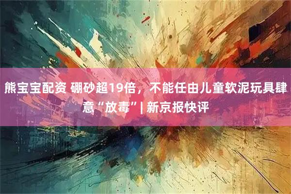 熊宝宝配资 硼砂超19倍，不能任由儿童软泥玩具肆意“放毒”| 新京报快评