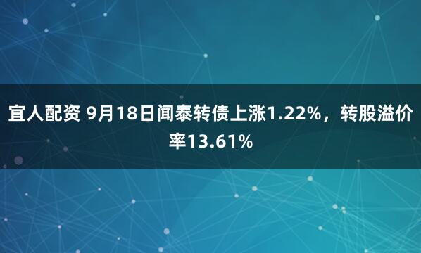 宜人配资 9月18日闻泰转债上涨1.22%，转股溢价率13.61%