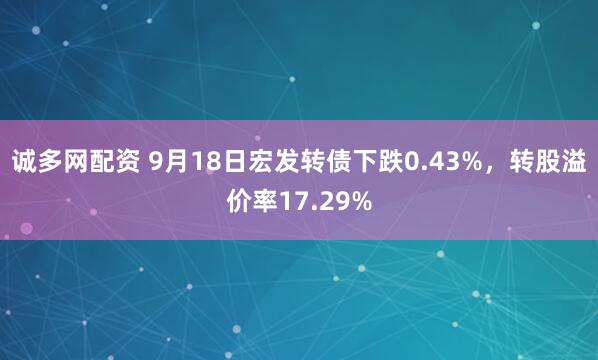 诚多网配资 9月18日宏发转债下跌0.43%，转股溢价率17.29%