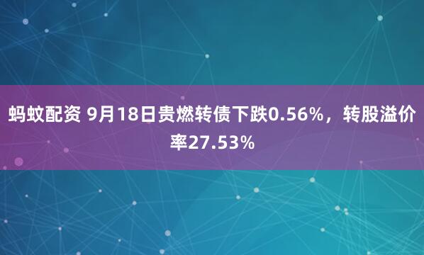蚂蚊配资 9月18日贵燃转债下跌0.56%，转股溢价率27.53%