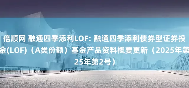 倍顺网 融通四季添利LOF: 融通四季添利债券型证券投资基金(LOF)（A类份额）基金产品资料概要更新（2025年第2号）