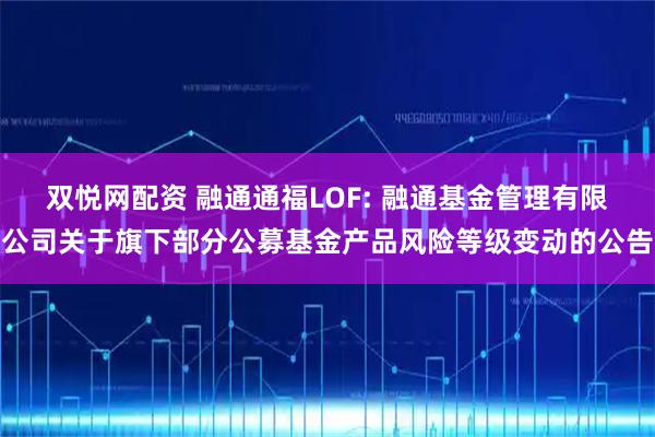 双悦网配资 融通通福LOF: 融通基金管理有限公司关于旗下部分公募基金产品风险等级变动的公告