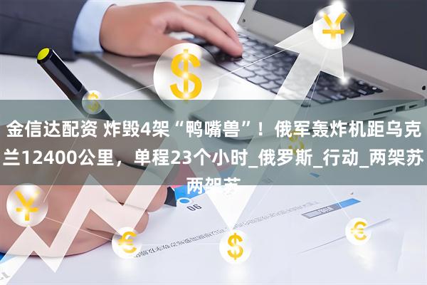 金信达配资 炸毁4架“鸭嘴兽”！俄军轰炸机距乌克兰12400公里，单程23个小时_俄罗斯_行动_两架苏