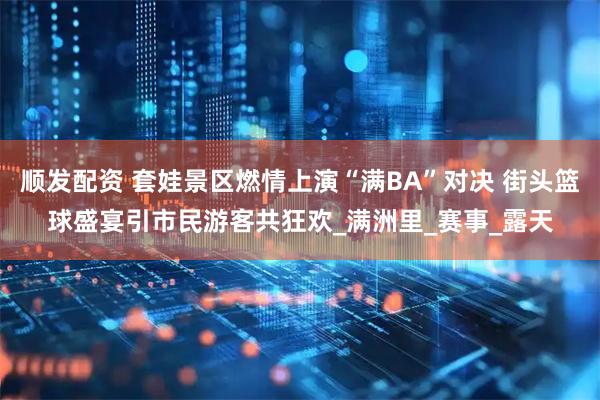 顺发配资 套娃景区燃情上演“满BA”对决 街头篮球盛宴引市民游客共狂欢_满洲里_赛事_露天