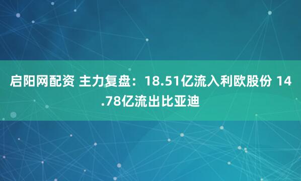 启阳网配资 主力复盘:18.51亿流入利欧股份 14.78亿流出比亚迪