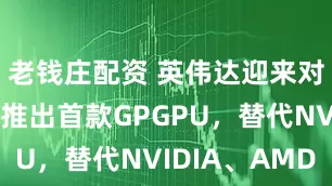 老钱庄配资 英伟达迎来对手:龙芯推出首款GPGPU,替代NVIDIA、AMD