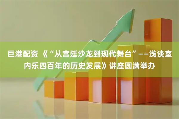 巨港配资 《“从宫廷沙龙到现代舞台”——浅谈室内乐四百年的历史发展》讲座圆满举办