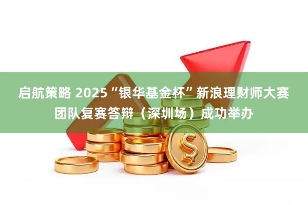 启航策略 2025“银华基金杯”新浪理财师大赛团队复赛答辩（深圳场）成功举办