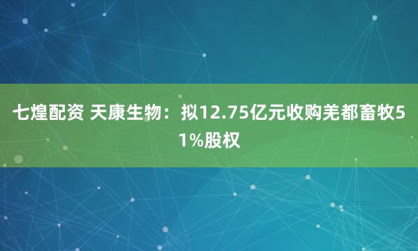 七煌配资 天康生物：拟12.75亿元收购羌都畜牧51%股权