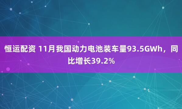 恒运配资 11月我国动力电池装车量93.5GWh，同比增长39.2%