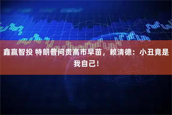 鑫赢智投 特朗普问责高市早苗，赖清德：小丑竟是我自己！