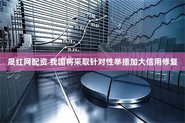 晟红网配资 我国将采取针对性举措加大信用修复
