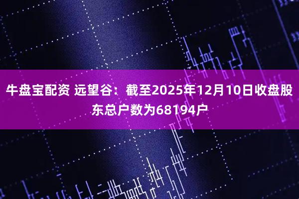 牛盘宝配资 远望谷：截至2025年12月10日收盘股东总户数为68194户